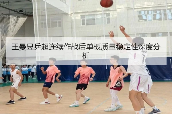 王曼昱乒超连续作战后单板质量稳定性深度分析